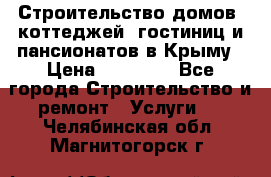 Строительство домов, коттеджей, гостиниц и пансионатов в Крыму › Цена ­ 35 000 - Все города Строительство и ремонт » Услуги   . Челябинская обл.,Магнитогорск г.